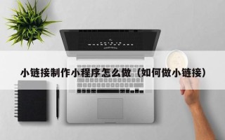 灯塔小链接制作小程序怎么做（如何做小链接）