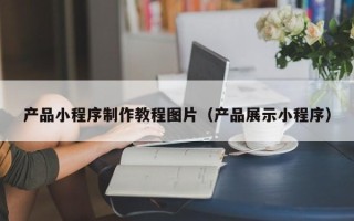 灯塔产品小程序制作教程图片（产品展示小程序）