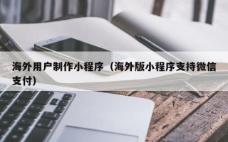 灯塔海外用户制作小程序（海外版小程序支持微信支付）