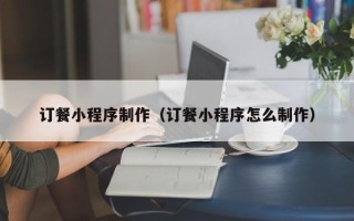 灯塔订餐小程序制作（订餐小程序怎么制作）