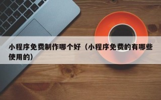 灯塔小程序免费制作哪个好（小程序免费的有哪些使用的）