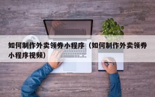 灯塔如何制作外卖领券小程序（如何制作外卖领券小程序视频）