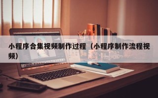 灯塔小程序合集视频制作过程（小程序制作流程视频）
