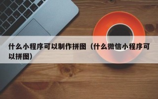 灯塔什么小程序可以制作拼图（什么微信小程序可以拼图）