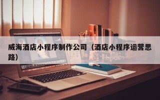 灯塔威海酒店小程序制作公司（酒店小程序运营思路）