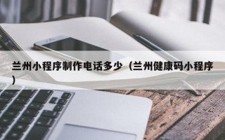 灯塔兰州小程序制作电话多少（兰州健康码小程序）