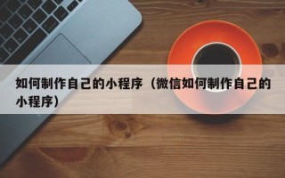 灯塔如何制作自己的小程序（微信如何制作自己的小程序）